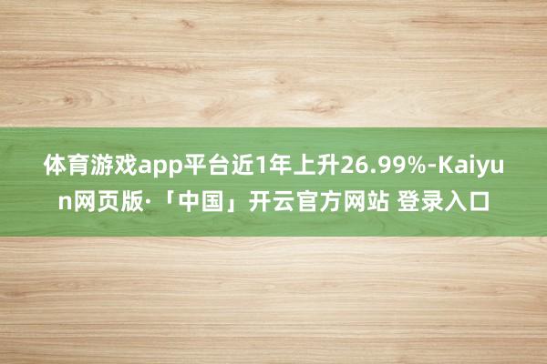 体育游戏app平台近1年上升26.99%-Kaiyun网页版·「中国」开云官方网站 登录入口
