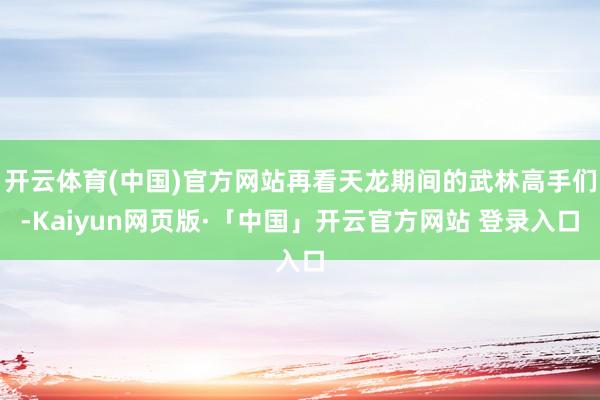 开云体育(中国)官方网站再看天龙期间的武林高手们-Kaiyun网页版·「中国」开云官方网站 登录入口