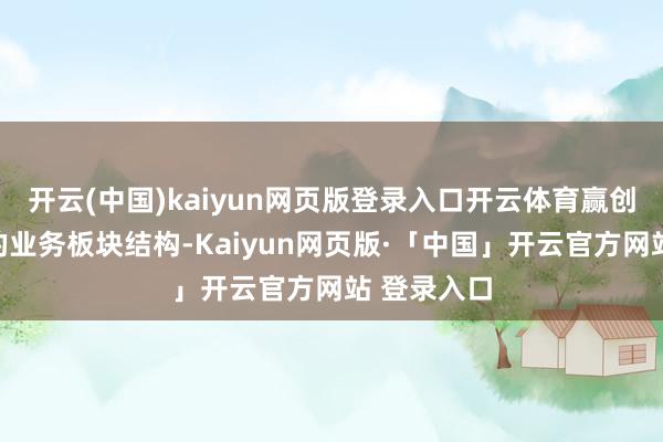 开云(中国)kaiyun网页版登录入口开云体育赢创将推论新的业务板块结构-Kaiyun网页版·「中国」开云官方网站 登录入口