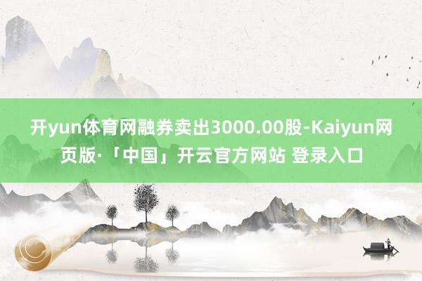 开yun体育网融券卖出3000.00股-Kaiyun网页版·「中国」开云官方网站 登录入口
