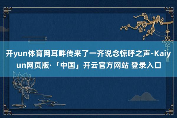 开yun体育网耳畔传来了一齐说念惊呼之声-Kaiyun网页版·「中国」开云官方网站 登录入口
