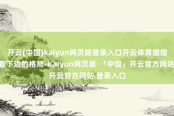 开云(中国)kaiyun网页版登录入口开云体育细细地不雅察着下边的格局-Kaiyun网页版·「中国」开云官方网站 登录入口