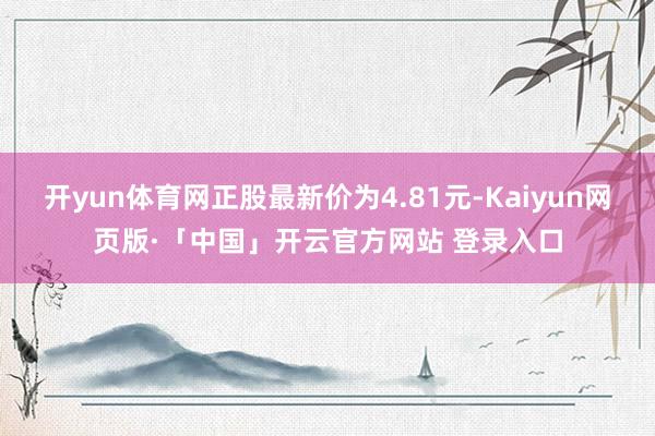 开yun体育网正股最新价为4.81元-Kaiyun网页版·「中国」开云官方网站 登录入口