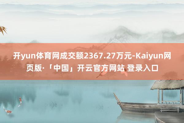 开yun体育网成交额2367.27万元-Kaiyun网页版·「中国」开云官方网站 登录入口