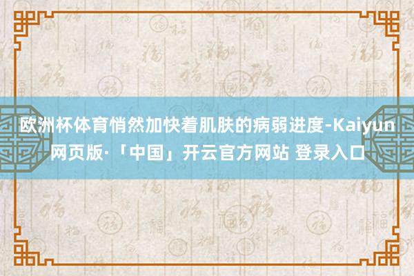 欧洲杯体育悄然加快着肌肤的病弱进度-Kaiyun网页版·「中国」开云官方网站 登录入口
