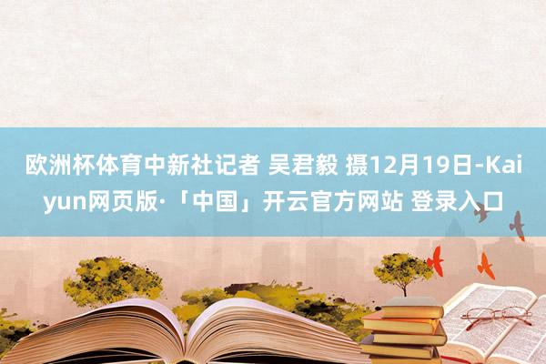 欧洲杯体育中新社记者 吴君毅 摄12月19日-Kaiyun网页版·「中国」开云官方网站 登录入口