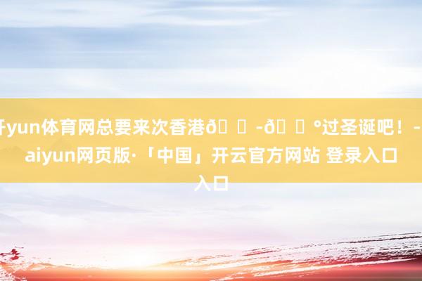 开yun体育网总要来次香港🇭🇰过圣诞吧！-Kaiyun网页版·「中国」开云官方网站 登录入口