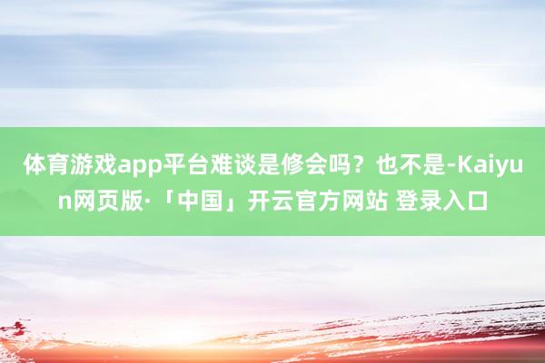 体育游戏app平台难谈是修会吗？也不是-Kaiyun网页版·「中国」开云官方网站 登录入口