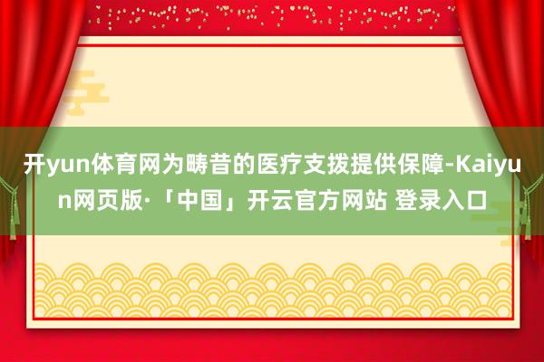 开yun体育网为畴昔的医疗支拨提供保障-Kaiyun网页版·「中国」开云官方网站 登录入口