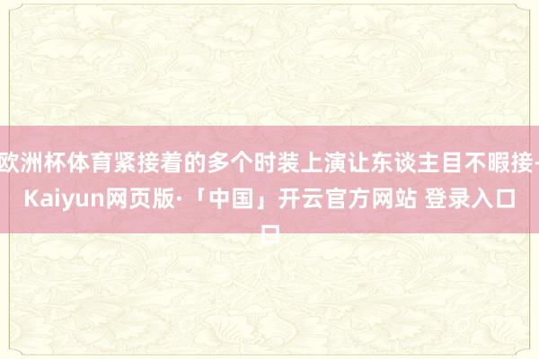 欧洲杯体育紧接着的多个时装上演让东谈主目不暇接-Kaiyun网页版·「中国」开云官方网站 登录入口