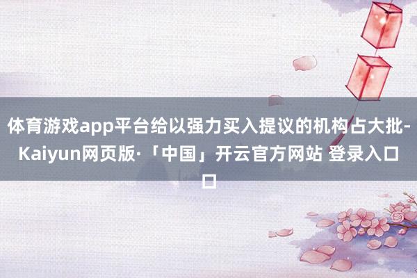 体育游戏app平台给以强力买入提议的机构占大批-Kaiyun网页版·「中国」开云官方网站 登录入口