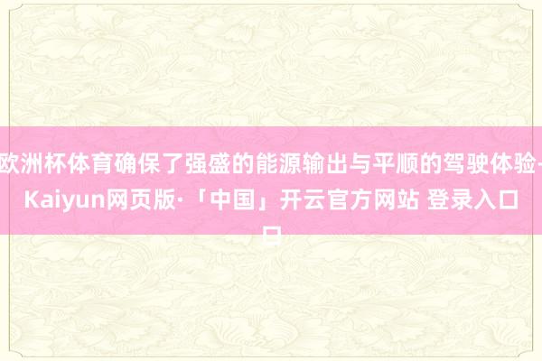 欧洲杯体育确保了强盛的能源输出与平顺的驾驶体验-Kaiyun网页版·「中国」开云官方网站 登录入口