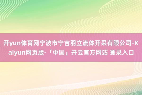 开yun体育网宁波市宁吉羽立流体开采有限公司-Kaiyun网页版·「中国」开云官方网站 登录入口