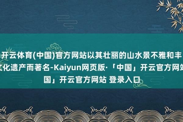 开云体育(中国)官方网站以其壮丽的山水景不雅和丰富各样的文化遗产而著名-Kaiyun网页版·「中国」开云官方网站 登录入口