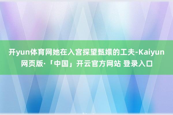 开yun体育网她在入宫探望甄嬛的工夫-Kaiyun网页版·「中国」开云官方网站 登录入口