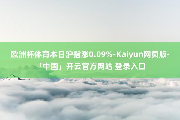 欧洲杯体育本日沪指涨0.09%-Kaiyun网页版·「中国」开云官方网站 登录入口