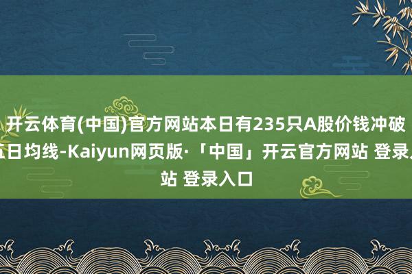 开云体育(中国)官方网站本日有235只A股价钱冲破了五日均线-Kaiyun网页版·「中国」开云官方网站 登录入口