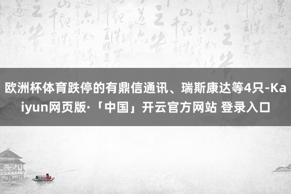 欧洲杯体育跌停的有鼎信通讯、瑞斯康达等4只-Kaiyun网页版·「中国」开云官方网站 登录入口