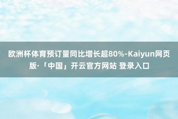 欧洲杯体育预订量同比增长超80%-Kaiyun网页版·「中国」开云官方网站 登录入口