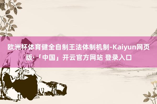 欧洲杯体育健全自制王法体制机制-Kaiyun网页版·「中国」开云官方网站 登录入口