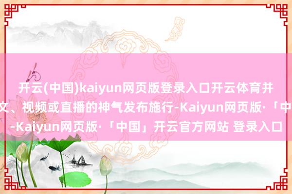 开云(中国)kaiyun网页版登录入口开云体育并通过自媒体将遵守以图文、视频或直播的神气发布施行-Kaiyun网页版·「中国」开云官方网站 登录入口