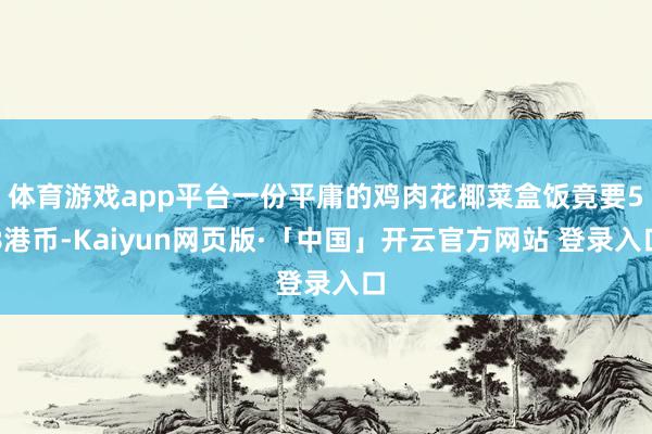 体育游戏app平台一份平庸的鸡肉花椰菜盒饭竟要58港币-Kaiyun网页版·「中国」开云官方网站 登录入口