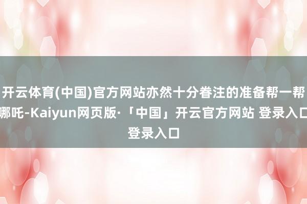 开云体育(中国)官方网站亦然十分眷注的准备帮一帮哪吒-Kaiyun网页版·「中国」开云官方网站 登录入口