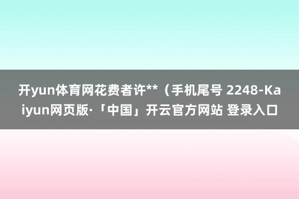 开yun体育网花费者许**（手机尾号 2248-Kaiyun网页版·「中国」开云官方网站 登录入口