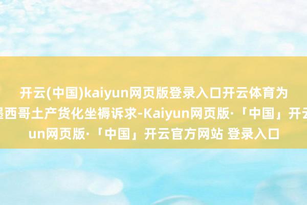 开云(中国)kaiyun网页版登录入口开云体育为反馈施耐德电气的墨西哥土产货化坐褥诉求-Kaiyun网页版·「中国」开云官方网站 登录入口