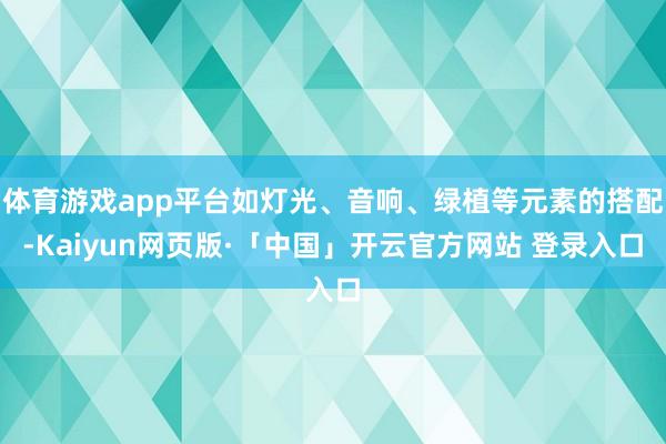 体育游戏app平台如灯光、音响、绿植等元素的搭配-Kaiyun网页版·「中国」开云官方网站 登录入口