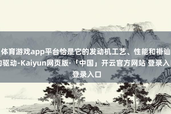 体育游戏app平台恰是它的发动机工艺、性能和褂讪的驱动-Kaiyun网页版·「中国」开云官方网站 登录入口