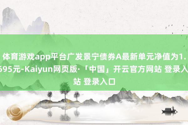 体育游戏app平台广发景宁债券A最新单元净值为1.1695元-Kaiyun网页版·「中国」开云官方网站 登录入口