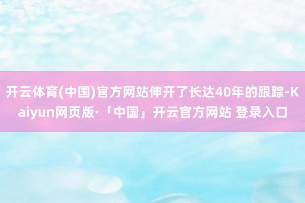 开云体育(中国)官方网站伸开了长达40年的跟踪-Kaiyun网页版·「中国」开云官方网站 登录入口