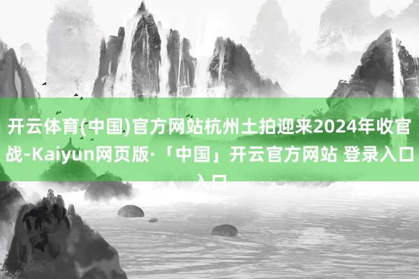 开云体育(中国)官方网站杭州土拍迎来2024年收官战-Kaiyun网页版·「中国」开云官方网站 登录入口