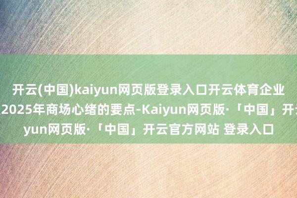 开云(中国)kaiyun网页版登录入口开云体育企业需求侧归附情况仍是2025年商场心绪的要点-Kaiyun网页版·「中国」开云官方网站 登录入口