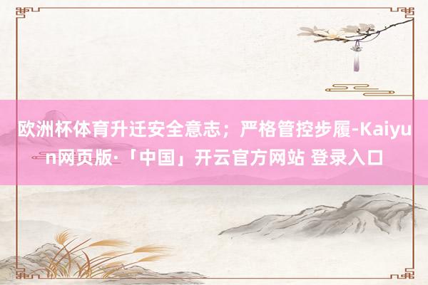 欧洲杯体育升迁安全意志；严格管控步履-Kaiyun网页版·「中国」开云官方网站 登录入口