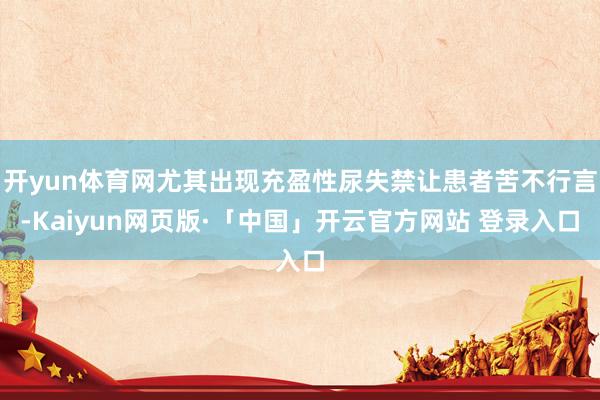 开yun体育网尤其出现充盈性尿失禁让患者苦不行言-Kaiyun网页版·「中国」开云官方网站 登录入口