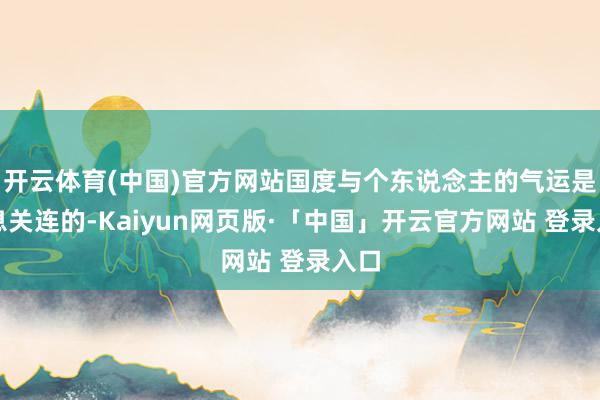 开云体育(中国)官方网站国度与个东说念主的气运是息息关连的-Kaiyun网页版·「中国」开云官方网站 登录入口
