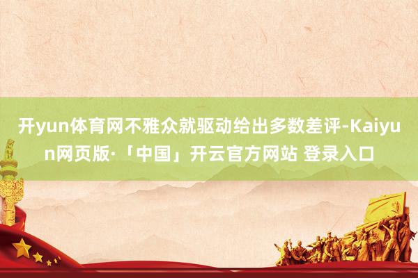 开yun体育网不雅众就驱动给出多数差评-Kaiyun网页版·「中国」开云官方网站 登录入口