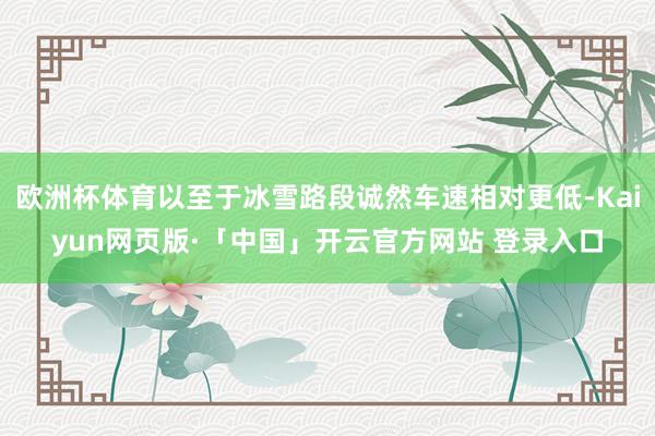 欧洲杯体育以至于冰雪路段诚然车速相对更低-Kaiyun网页版·「中国」开云官方网站 登录入口