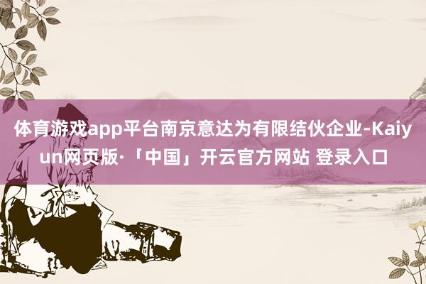 体育游戏app平台南京意达为有限结伙企业-Kaiyun网页版·「中国」开云官方网站 登录入口
