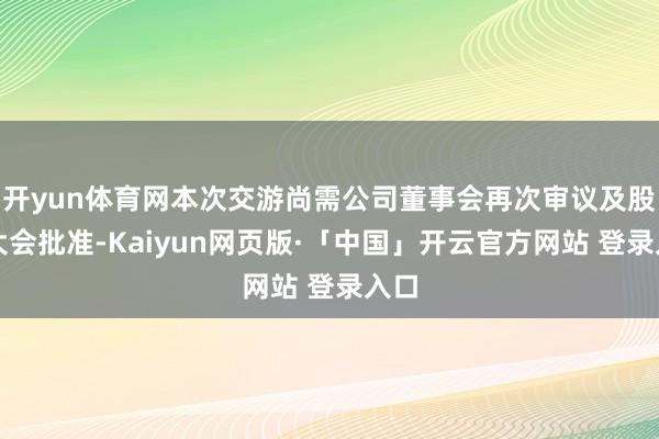 开yun体育网本次交游尚需公司董事会再次审议及股东大会批准-Kaiyun网页版·「中国」开云官方网站 登录入口