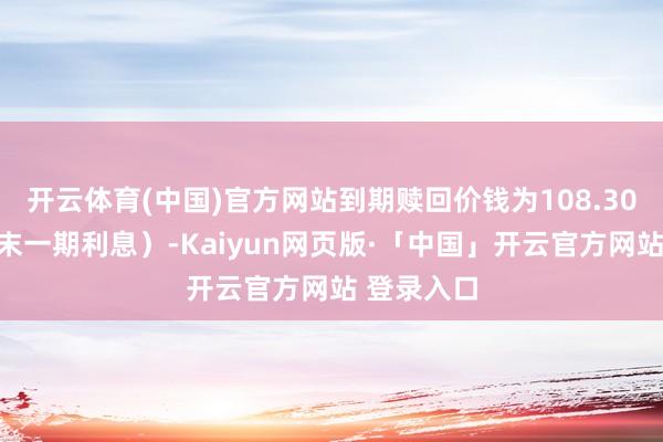开云体育(中国)官方网站到期赎回价钱为108.30元（含终末一期利息）-Kaiyun网页版·「中国」开云官方网站 登录入口