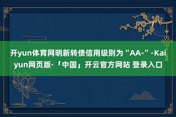 开yun体育网明新转债信用级别为“AA-”-Kaiyun网页版·「中国」开云官方网站 登录入口