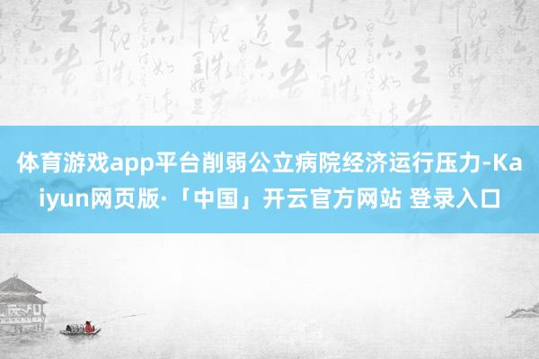 体育游戏app平台削弱公立病院经济运行压力-Kaiyun网页版·「中国」开云官方网站 登录入口