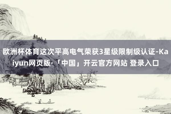 欧洲杯体育这次平高电气荣获3星级限制级认证-Kaiyun网页版·「中国」开云官方网站 登录入口