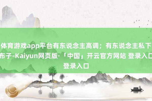体育游戏app平台有东说念主高调；有东说念主私下布子-Kaiyun网页版·「中国」开云官方网站 登录入口