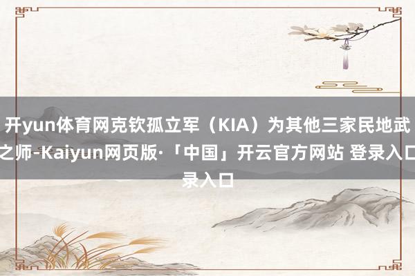 开yun体育网克钦孤立军（KIA）为其他三家民地武之师-Kaiyun网页版·「中国」开云官方网站 登录入口