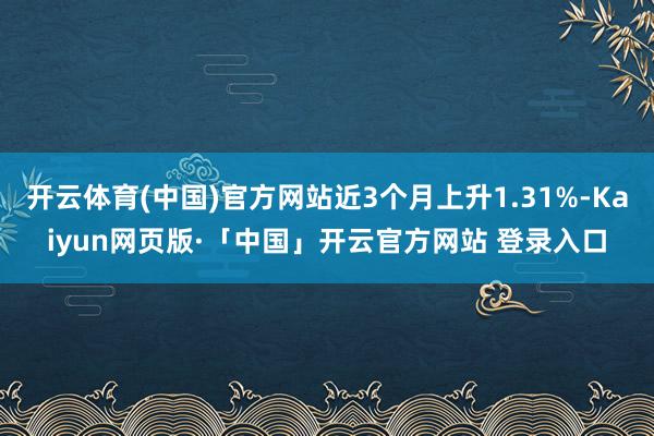 开云体育(中国)官方网站近3个月上升1.31%-Kaiyun网页版·「中国」开云官方网站 登录入口