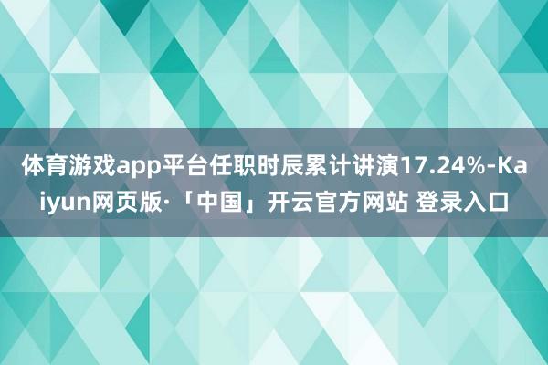 体育游戏app平台任职时辰累计讲演17.24%-Kaiyun网页版·「中国」开云官方网站 登录入口